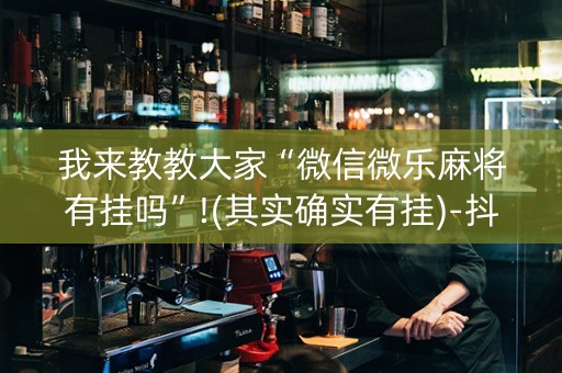 我来教教大家“微信微乐麻将有挂吗”!(其实确实有挂)-抖音