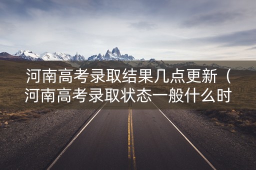 河南高考录取结果几点更新（河南高考录取状态一般什么时候更新一次）