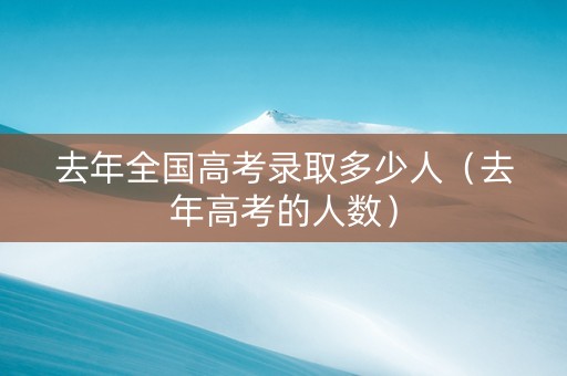 去年全国高考录取多少人（去年高考的人数）