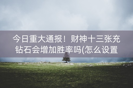 今日重大通报！财神十三张充钻石会增加胜率吗(怎么设置才能赢)