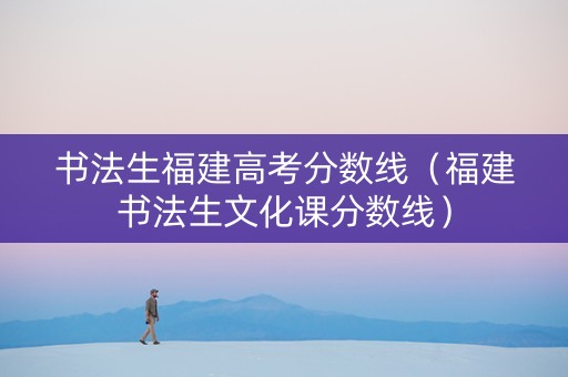 书法生福建高考分数线（福建书法生文化课分数线）