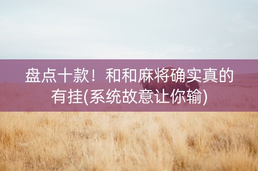 盘点十款！和和麻将确实真的有挂(系统故意让你输)