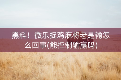 黑料！微乐捉鸡麻将老是输怎么回事(能控制输赢吗)