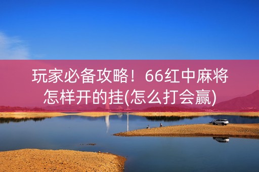 玩家必备攻略！66红中麻将怎样开的挂(怎么打会赢)