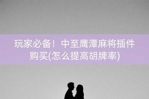 玩家必备！中至鹰潭麻将插件购买(怎么提高胡牌率)