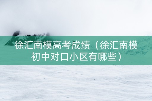 徐汇南模高考成绩（徐汇南模初中对口小区有哪些）