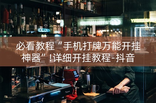 必看教程“手机打牌万能开挂神器”!详细开挂教程-抖音