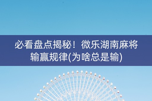 必看盘点揭秘！微乐湖南麻将输赢规律(为啥总是输)