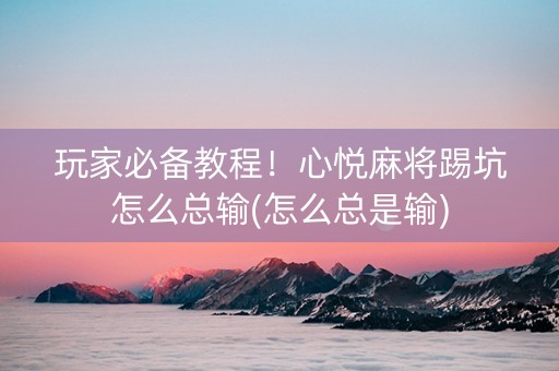 玩家必备教程！心悦麻将踢坑怎么总输(怎么总是输)