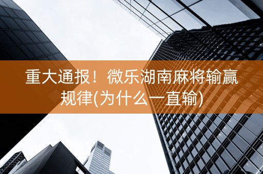 重大通报！微乐湖南麻将输赢规律(为什么一直输)
