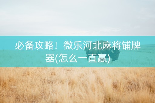 必备攻略！微乐河北麻将铺牌器(怎么一直赢)