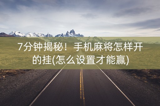 7分钟揭秘！手机麻将怎样开的挂(怎么设置才能赢)