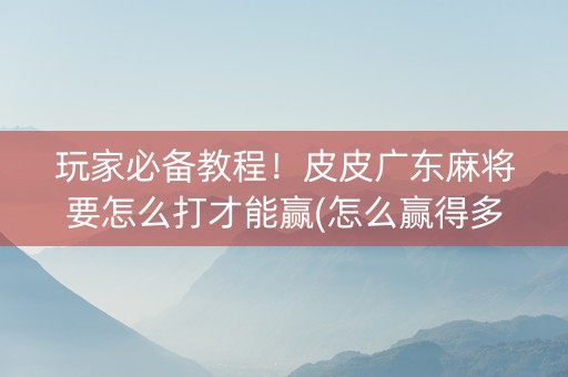 玩家必备教程！皮皮广东麻将要怎么打才能赢(怎么赢得多)