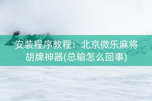 安装程序教程！北京微乐麻将胡牌神器(总输怎么回事)