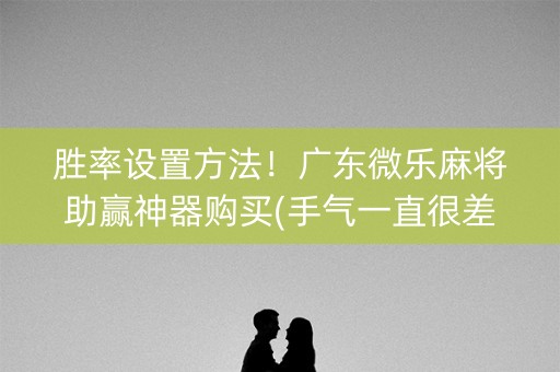 胜率设置方法！广东微乐麻将助赢神器购买(手气一直很差)