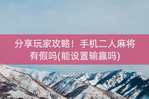 分享玩家攻略！手机二人麻将有假吗(能设置输赢吗)
