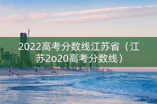 2022高考分数线江苏省（江苏2o20高考分数线）