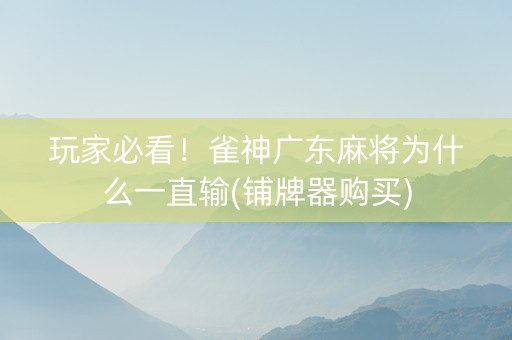 玩家必看！雀神广东麻将为什么一直输(铺牌器购买)