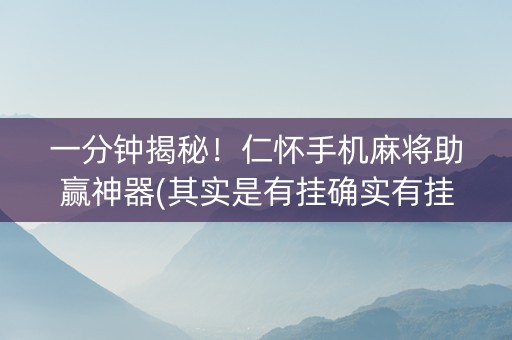 一分钟揭秘！仁怀手机麻将助赢神器(其实是有挂确实有挂)