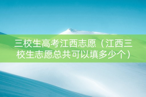 三校生高考江西志愿（江西三校生志愿总共可以填多少个）