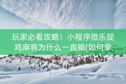 玩家必看攻略！小程序微乐捉鸡麻将为什么一直输(如何拿到好牌)
