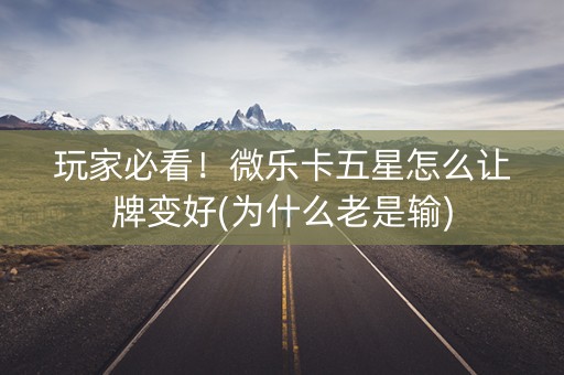 玩家必看！微乐卡五星怎么让牌变好(为什么老是输)
