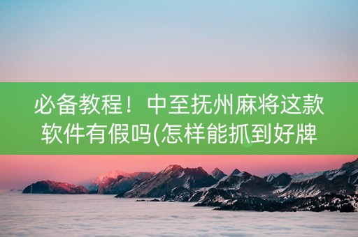 必备教程！中至抚州麻将这款软件有假吗(怎样能抓到好牌)