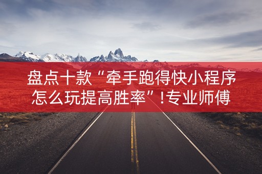 盘点十款“牵手跑得快小程序怎么玩提高胜率”!专业师傅带你一起了解（详细教程）-抖音