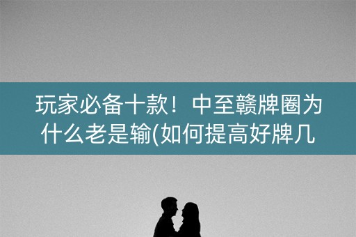 玩家必备十款！中至赣牌圈为什么老是输(如何提高好牌几率)