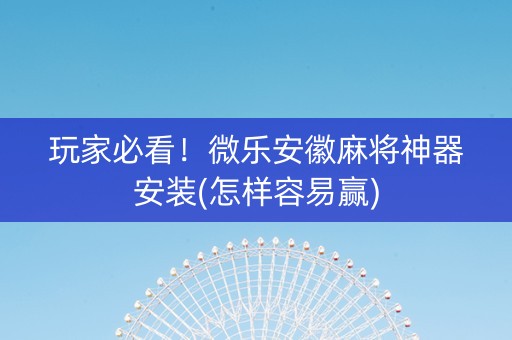 玩家必看！微乐安徽麻将神器安装(怎样容易赢)