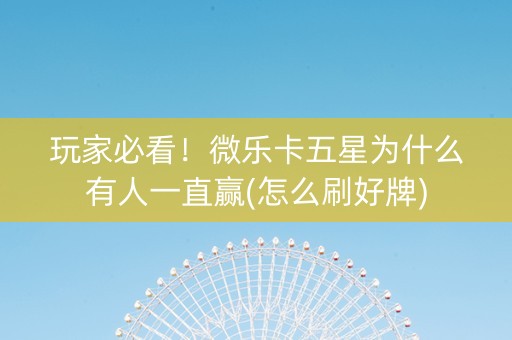 玩家必看！微乐卡五星为什么有人一直赢(怎么刷好牌)