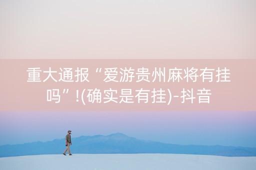 重大通报“爱游贵州麻将有挂吗”!(确实是有挂)-抖音