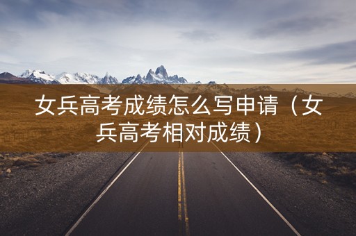 女兵高考成绩怎么写申请（女兵高考相对成绩）