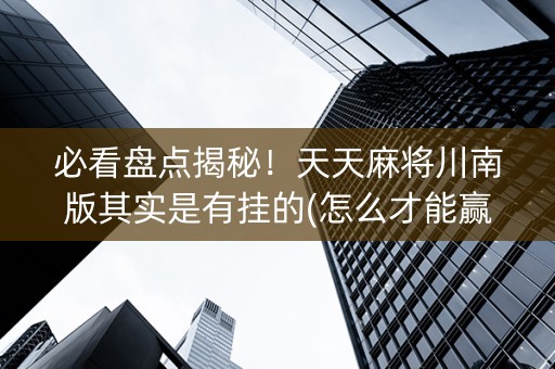必看盘点揭秘！天天麻将川南版其实是有挂的(怎么才能赢得多)