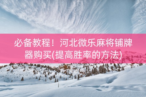 必备教程！河北微乐麻将铺牌器购买(提高胜率的方法)