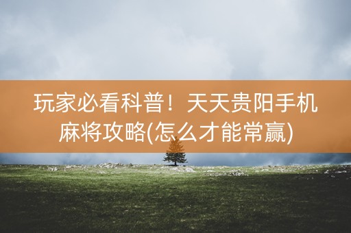 玩家必看科普！天天贵阳手机麻将攻略(怎么才能常赢)