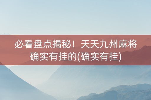 必看盘点揭秘！天天九州麻将确实有挂的(确实有挂)