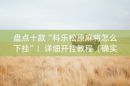 盘点十款“科乐松原麻将怎么下挂”！详细开挂教程（确实真的有挂)-抖音