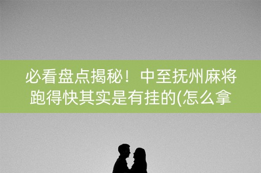 必看盘点揭秘！中至抚州麻将跑得快其实是有挂的(怎么拿好牌)