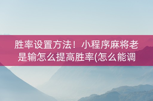 胜率设置方法！小程序麻将老是输怎么提高胜率(怎么能调好牌)