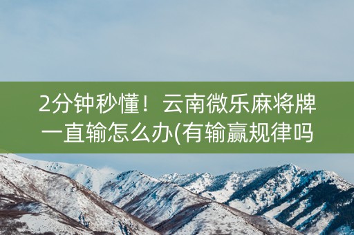 2分钟秒懂！云南微乐麻将牌一直输怎么办(有输赢规律吗)