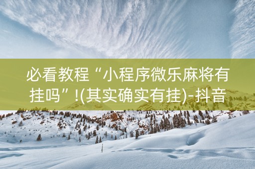 必看教程“小程序微乐麻将有挂吗”!(其实确实有挂)-抖音