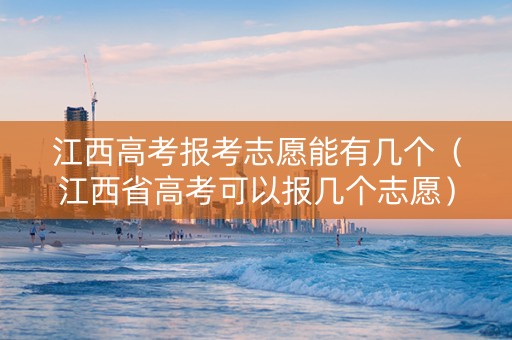 江西高考报考志愿能有几个（江西省高考可以报几个志愿）