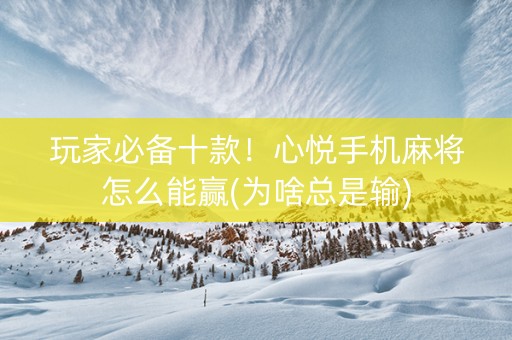 玩家必备十款！心悦手机麻将怎么能赢(为啥总是输)