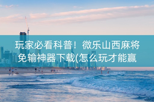 玩家必看科普！微乐山西麻将免输神器下载(怎么玩才能赢)