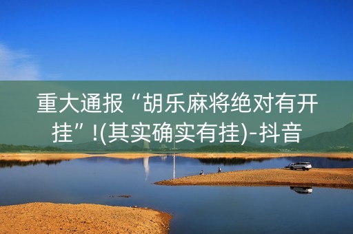 重大通报“胡乐麻将绝对有开挂”!(其实确实有挂)-抖音