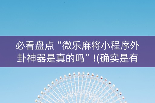 必看盘点“微乐麻将小程序外卦神器是真的吗”!(确实是有挂)-抖音