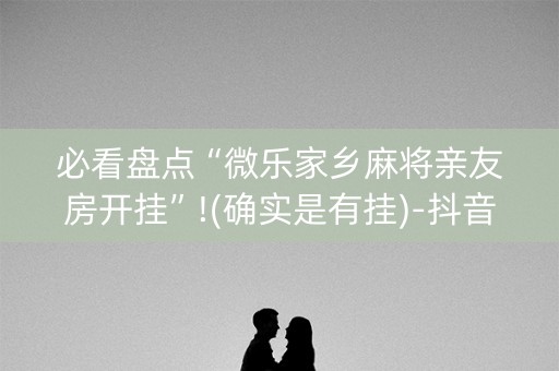 必看盘点“微乐家乡麻将亲友房开挂”!(确实是有挂)-抖音