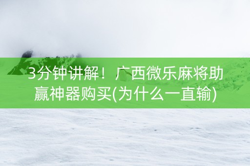 3分钟讲解！广西微乐麻将助赢神器购买(为什么一直输)