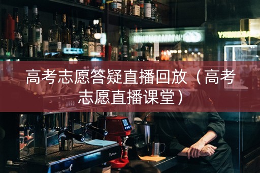 高考志愿答疑直播回放（高考志愿直播课堂）